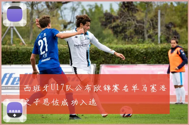 西班牙U17队公布欧锦赛名单马塞洛之子恩佐成功入选