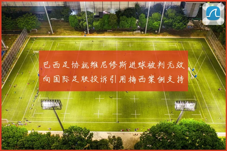 巴西足协就维尼修斯进球被判无效向国际足联投诉引用梅西案例支持
