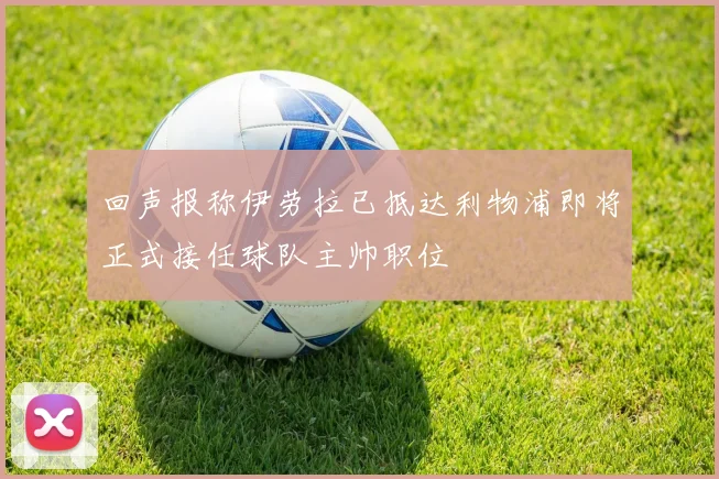 回声报称伊劳拉已抵达利物浦即将正式接任球队主帅职位