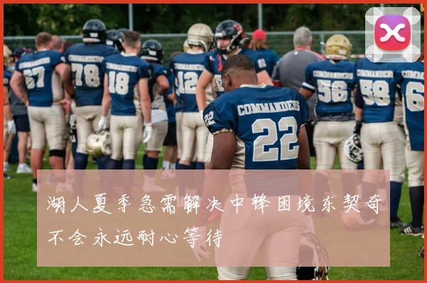 湖人夏季急需解决中锋困境东契奇不会永远耐心等待