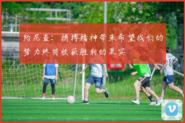 约尼查：拼搏精神带来希望我们的努力终将收获胜利的果实