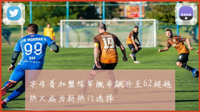 字母哥加盟绿军概率飙升至62超越热火成为新热门选择