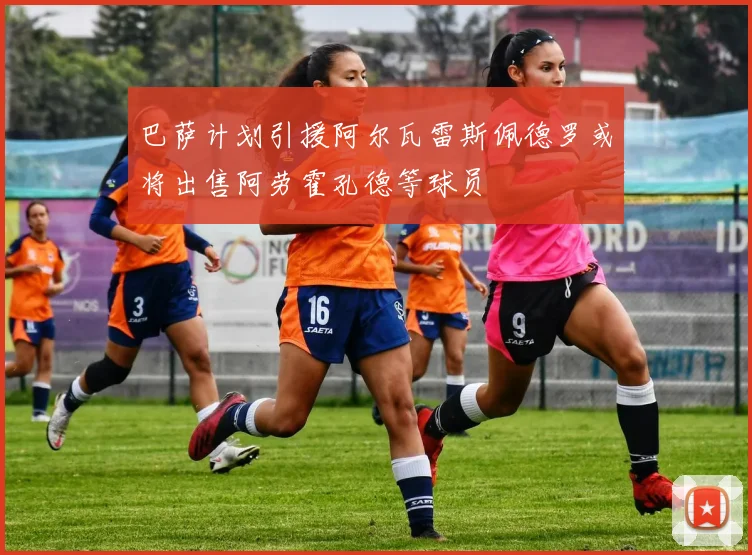 巴萨计划引援阿尔瓦雷斯佩德罗或将出售阿劳霍孔德等球员