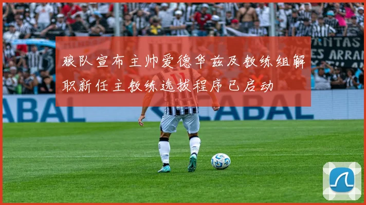 狼队宣布主帅爱德华兹及教练组解职新任主教练选拔程序已启动