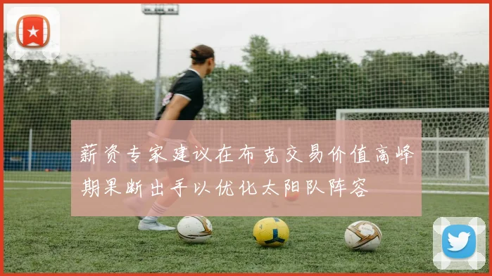 薪资专家建议在布克交易价值高峰期果断出手以优化太阳队阵容