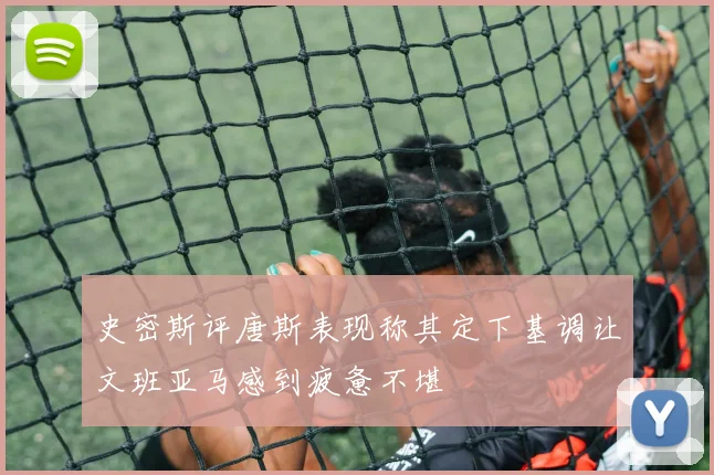 史密斯评唐斯表现称其定下基调让文班亚马感到疲惫不堪
