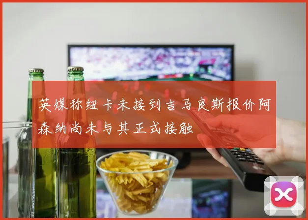 英媒称纽卡未接到吉马良斯报价阿森纳尚未与其正式接触