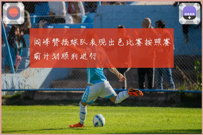 阎峰赞扬球队表现出色比赛按照赛前计划顺利进行