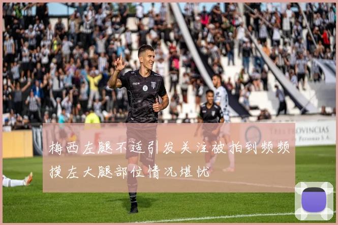 梅西左腿不适引发关注被拍到频频摸左大腿部位情况堪忧