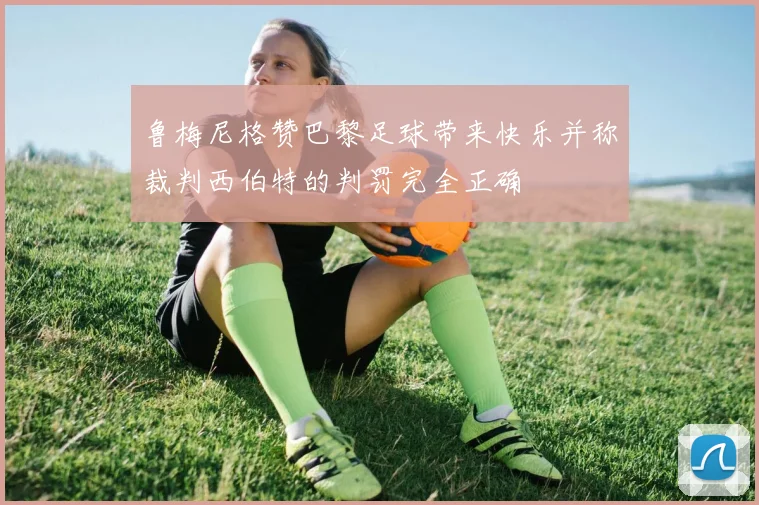 鲁梅尼格赞巴黎足球带来快乐并称裁判西伯特的判罚完全正确