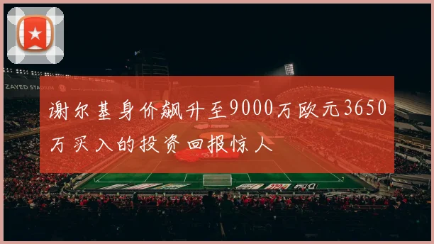 谢尔基身价飙升至9000万欧元3650万买入的投资回报惊人