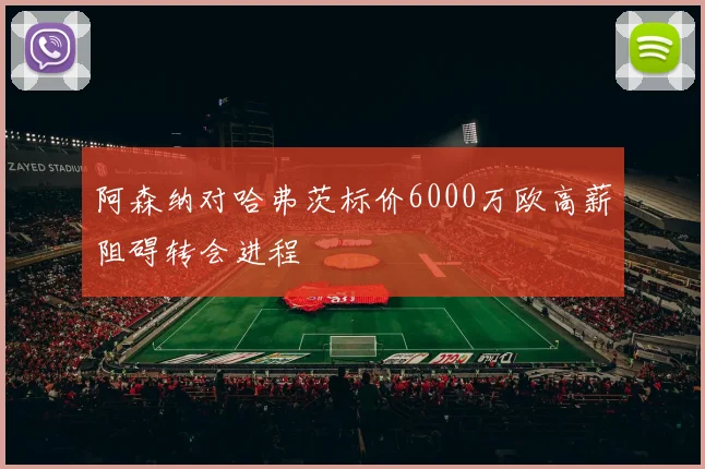 阿森纳对哈弗茨标价6000万欧高薪阻碍转会进程