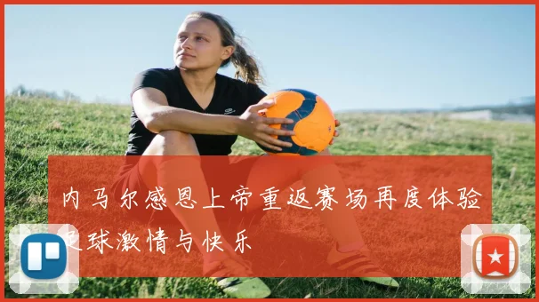 内马尔感恩上帝重返赛场再度体验足球激情与快乐