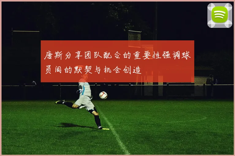 唐斯分享团队配合的重要性强调球员间的默契与机会创造