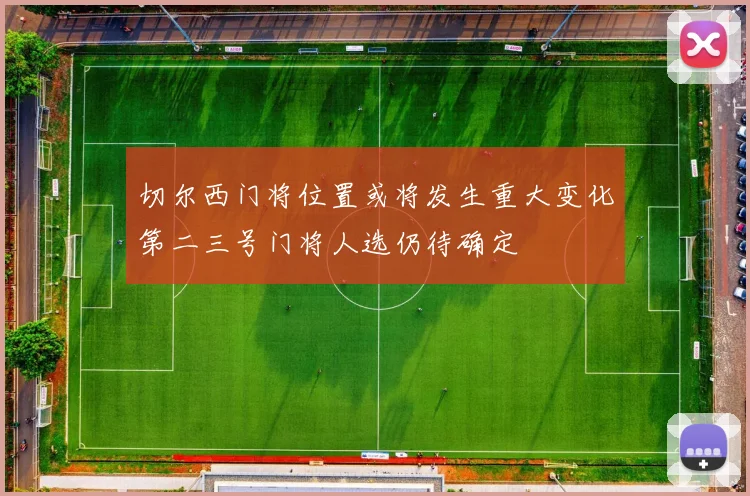 切尔西门将位置或将发生重大变化第二三号门将人选仍待确定