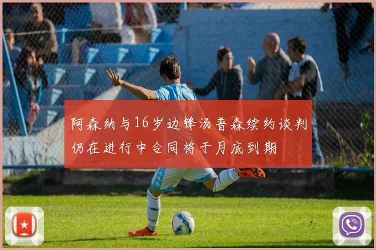 阿森纳与16岁边锋汤普森续约谈判仍在进行中合同将于月底到期
