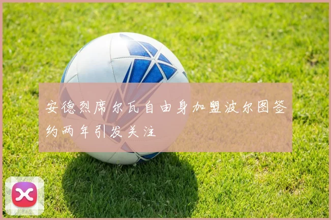 安德烈席尔瓦自由身加盟波尔图签约两年引发关注