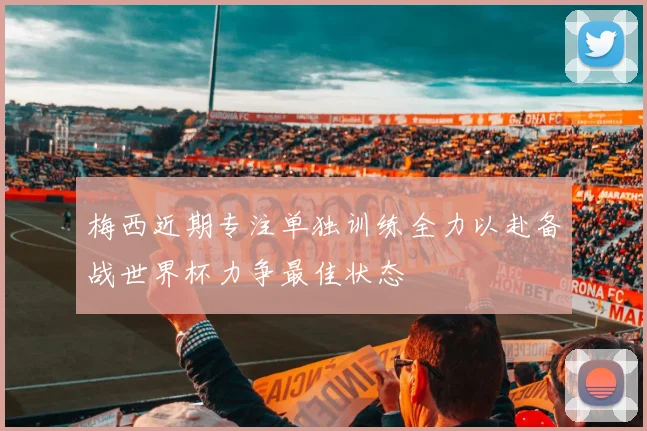 梅西近期专注单独训练全力以赴备战世界杯力争最佳状态