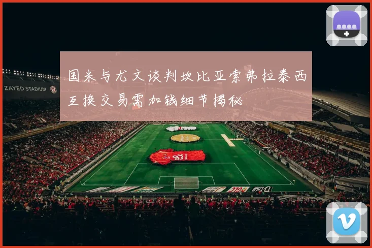 国米与尤文谈判坎比亚索弗拉泰西互换交易需加钱细节揭秘
