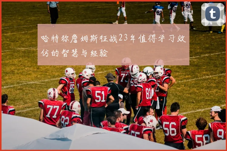 哈特称詹姆斯征战23年值得学习效仿的智慧与经验