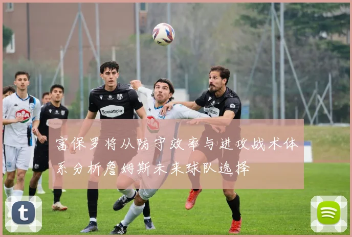 富保罗将从防守效率与进攻战术体系分析詹姆斯未来球队选择