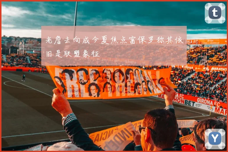 老詹去向成今夏焦点富保罗称其依旧是联盟象征