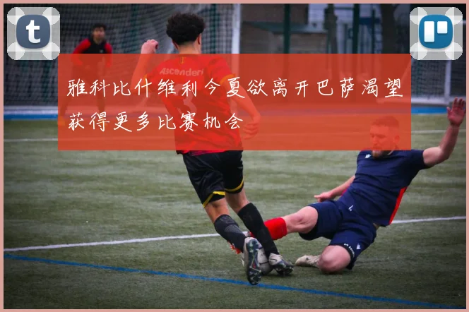 雅科比什维利今夏欲离开巴萨渴望获得更多比赛机会