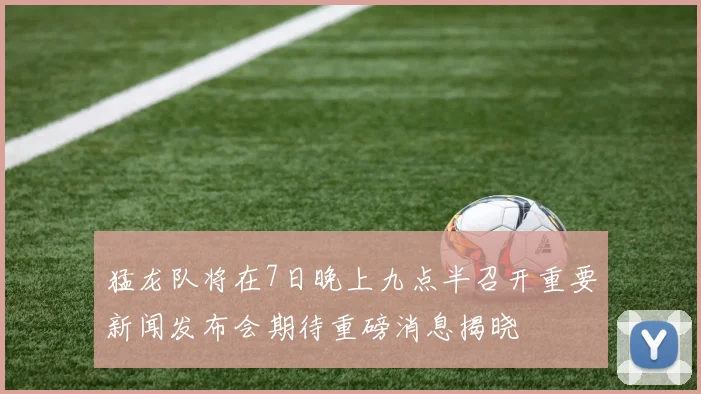 猛龙队将在7日晚上九点半召开重要新闻发布会期待重磅消息揭晓