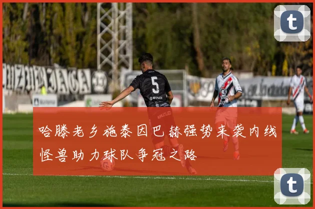 哈滕老乡施泰因巴赫强势来袭内线怪兽助力球队争冠之路